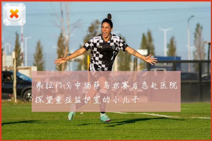 弗拉门戈中场萨乌尔赛后急赴医院探望重症监护室的小儿子