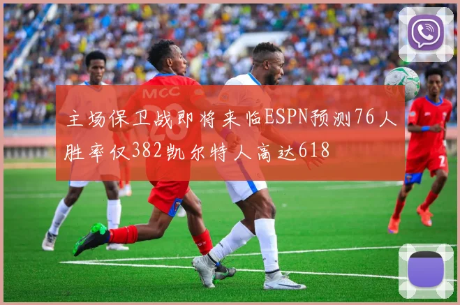 主场保卫战即将来临ESPN预测76人胜率仅382凯尔特人高达618