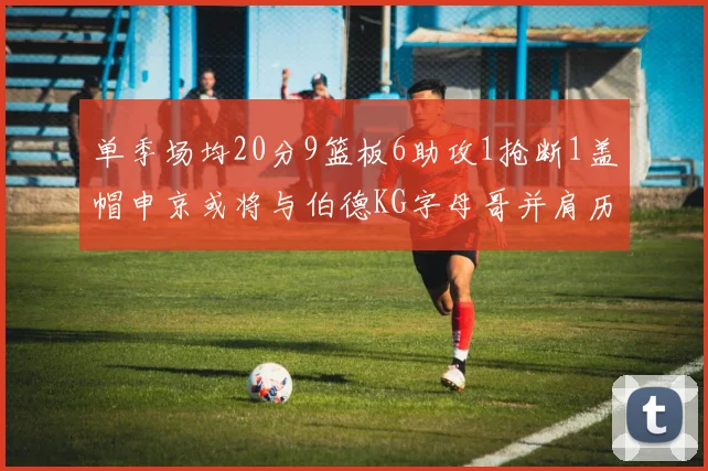 单季场均20分9篮板6助攻1抢断1盖帽申京或将与伯德KG字母哥并肩历史之巅