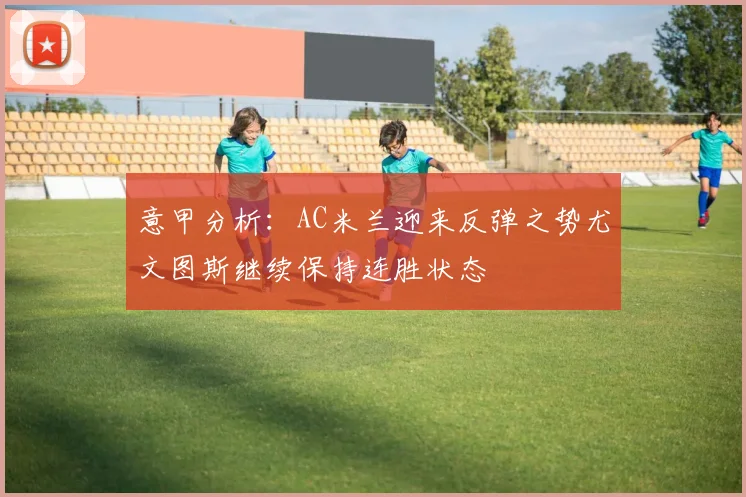 意甲分析：AC米兰迎来反弹之势尤文图斯继续保持连胜状态