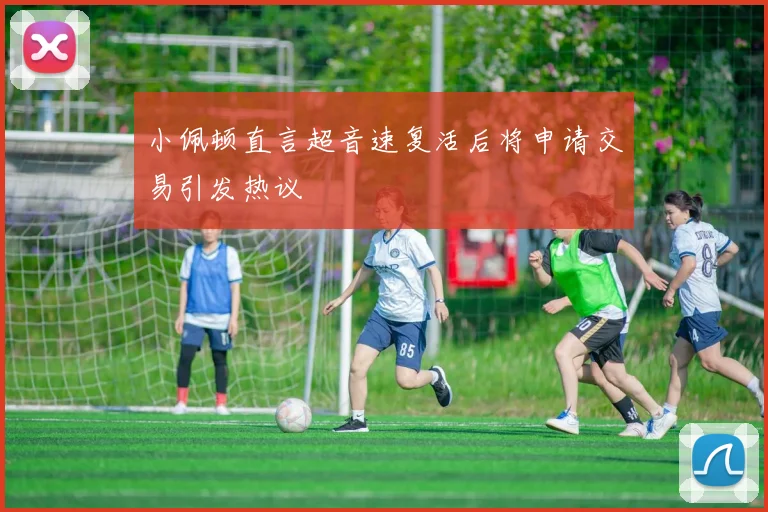 小佩顿直言超音速复活后将申请交易引发热议