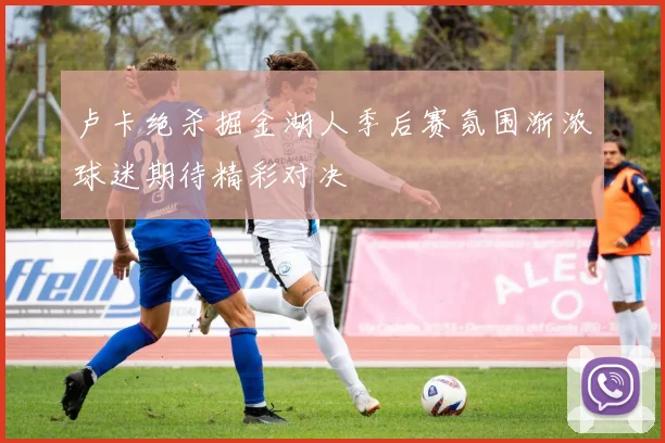 卢卡绝杀掘金湖人季后赛氛围渐浓球迷期待精彩对决