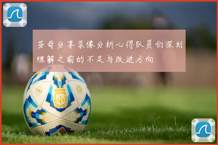 芬奇分享录像分析心得队员们深刻理解之前的不足与改进方向