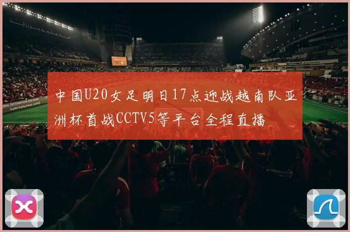中国U20女足明日17点迎战越南队亚洲杯首战CCTV5等平台全程直播