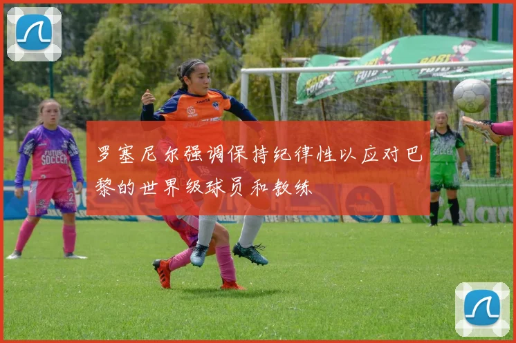 罗塞尼尔强调保持纪律性以应对巴黎的世界级球员和教练