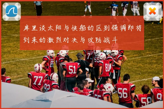 库里谈太阳与快船的区别强调即将到来的激烈对决与攻防战斗
