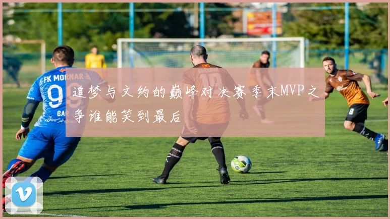 追梦与文约的巅峰对决赛季末MVP之争谁能笑到最后