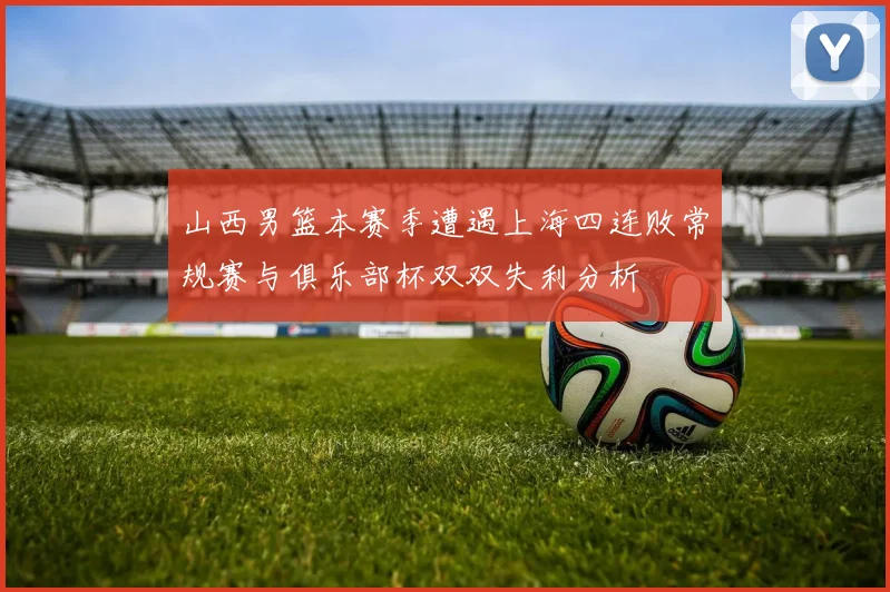 山西男篮本赛季遭遇上海四连败常规赛与俱乐部杯双双失利分析