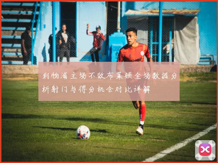 利物浦主场不敌布莱顿全场数据分析射门与得分机会对比详解
