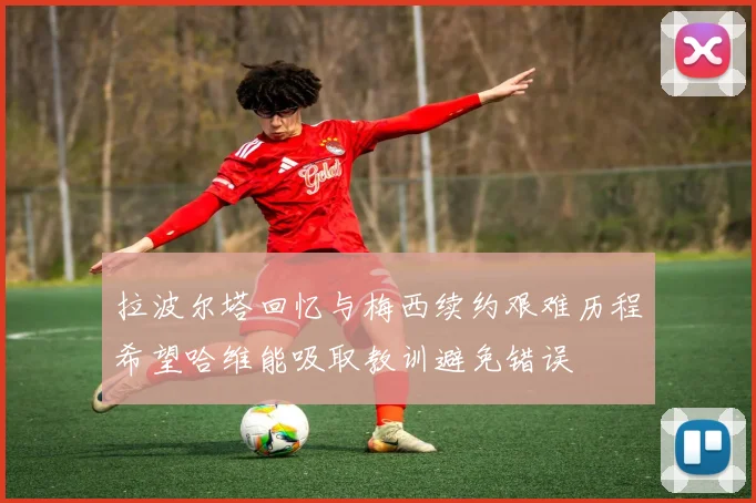 拉波尔塔回忆与梅西续约艰难历程希望哈维能吸取教训避免错误