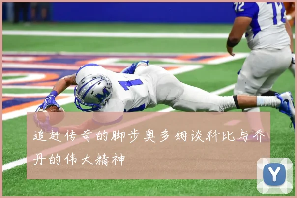 追赶传奇的脚步奥多姆谈科比与乔丹的伟大精神